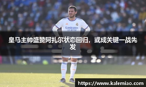 皇马主帅盛赞阿扎尔状态回归，或成关键一战先发