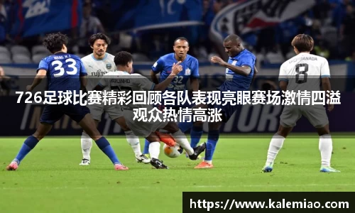 726足球比赛精彩回顾各队表现亮眼赛场激情四溢观众热情高涨