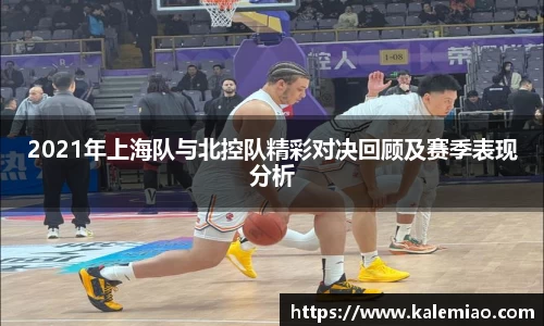 2021年上海队与北控队精彩对决回顾及赛季表现分析