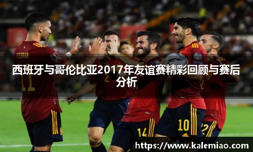 西班牙与哥伦比亚2017年友谊赛精彩回顾与赛后分析