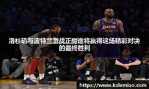 洛杉矶与波特兰激战正酣谁将赢得这场精彩对决的最终胜利