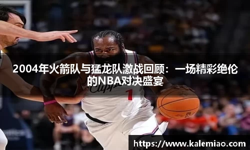 2004年火箭队与猛龙队激战回顾：一场精彩绝伦的NBA对决盛宴
