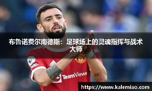 布鲁诺费尔南德斯：足球场上的灵魂指挥与战术大师