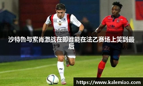 沙特鲁与索肖激战在即谁能在法乙赛场上笑到最后
