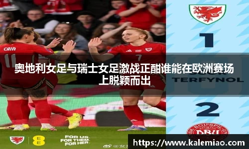 奥地利女足与瑞士女足激战正酣谁能在欧洲赛场上脱颖而出
