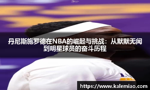 丹尼斯施罗德在NBA的崛起与挑战：从默默无闻到明星球员的奋斗历程