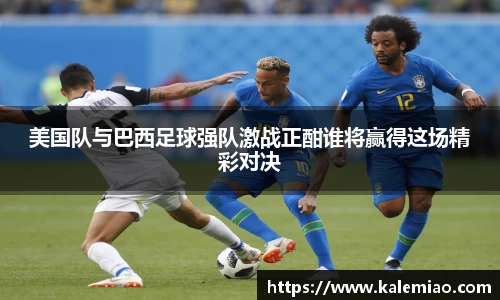 美国队与巴西足球强队激战正酣谁将赢得这场精彩对决
