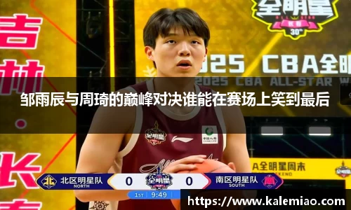 邹雨辰与周琦的巅峰对决谁能在赛场上笑到最后