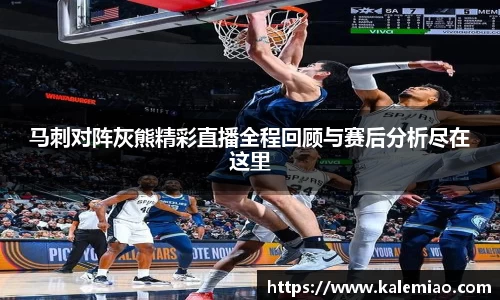 马刺对阵灰熊精彩直播全程回顾与赛后分析尽在这里