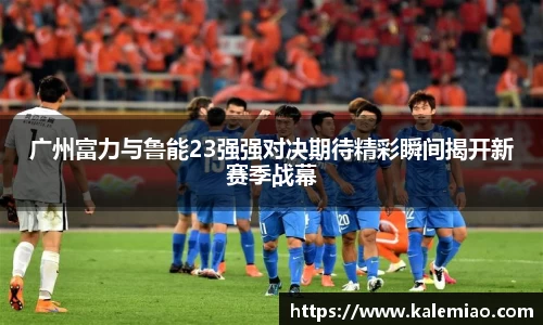广州富力与鲁能23强强对决期待精彩瞬间揭开新赛季战幕