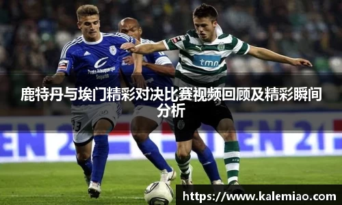 鹿特丹与埃门精彩对决比赛视频回顾及精彩瞬间分析