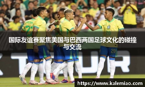 国际友谊赛聚焦美国与巴西两国足球文化的碰撞与交流