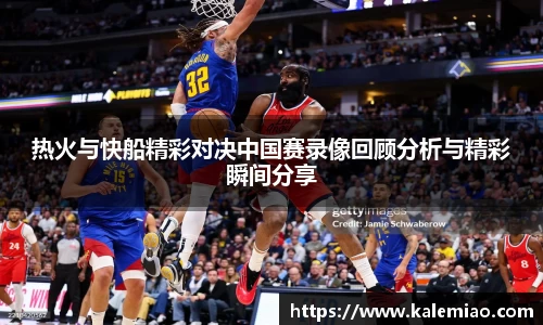 热火与快船精彩对决中国赛录像回顾分析与精彩瞬间分享