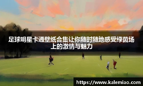 足球明星卡通壁纸合集让你随时随地感受绿茵场上的激情与魅力