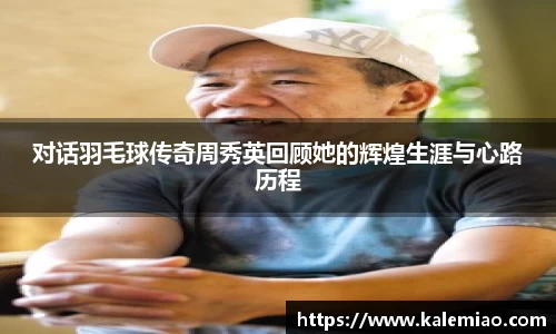 对话羽毛球传奇周秀英回顾她的辉煌生涯与心路历程