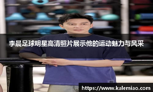李晨足球明星高清照片展示他的运动魅力与风采