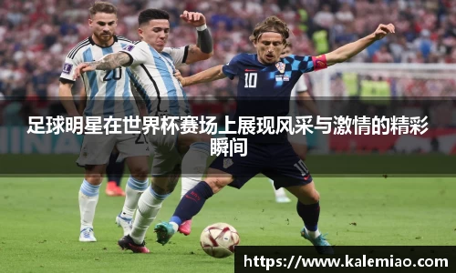足球明星在世界杯赛场上展现风采与激情的精彩瞬间