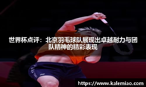 世界杯点评：北京羽毛球队展现出卓越耐力与团队精神的精彩表现