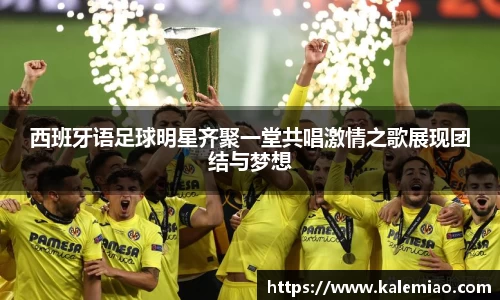 西班牙语足球明星齐聚一堂共唱激情之歌展现团结与梦想