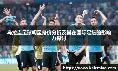 乌拉圭足球明星身价分析及其在国际足坛的影响力探讨