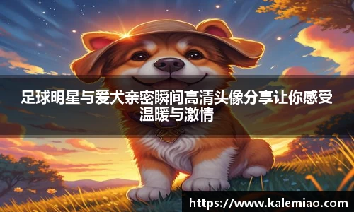 足球明星与爱犬亲密瞬间高清头像分享让你感受温暖与激情